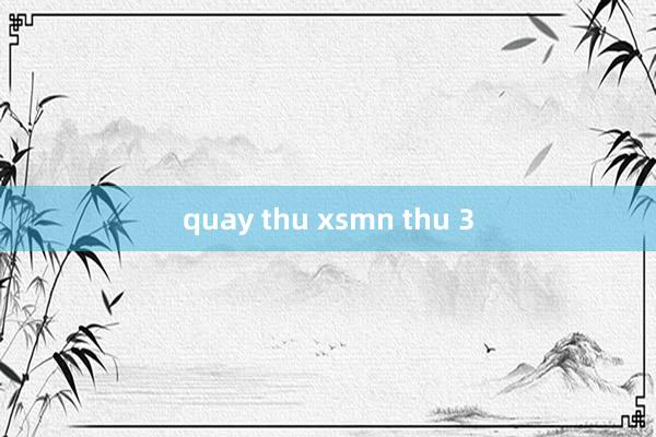 quay thu xsmn thu 3