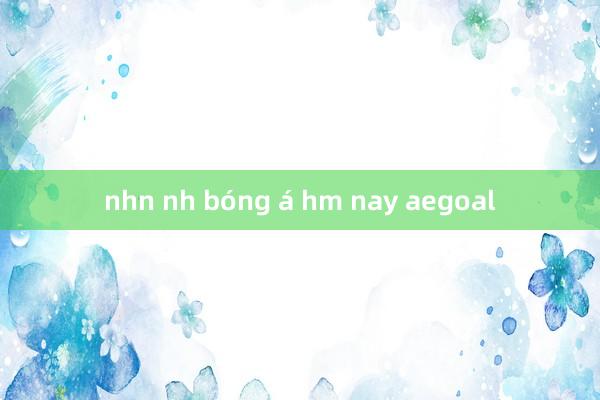 nhn nh bóng á hm nay aegoal