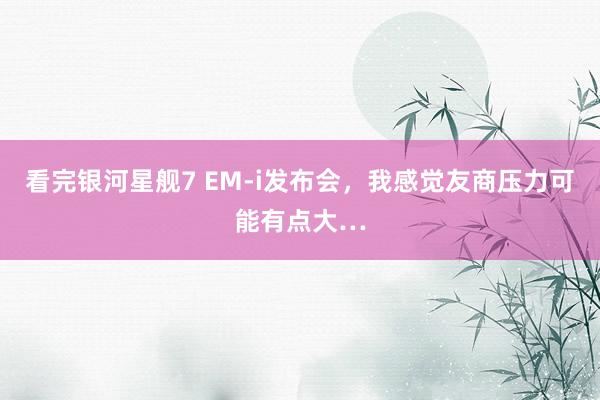 看完银河星舰7 EM-i发布会，我感觉友商压力可能有点大…