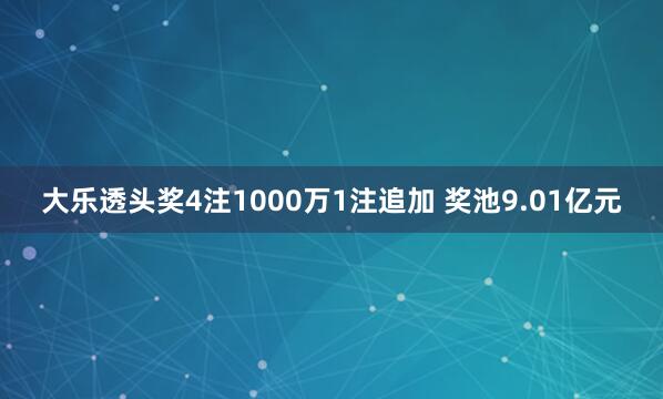 大乐透头奖4注1000万1注追加 奖池9.01亿元