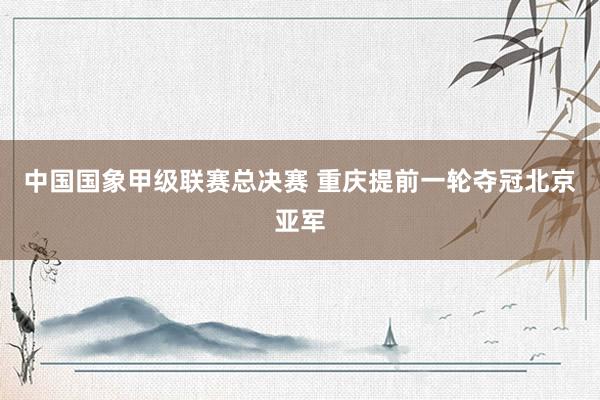 中国国象甲级联赛总决赛 重庆提前一轮夺冠北京亚军