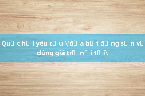 Quốc hội yêu cầu 'đưa bất động sản về đúng giá trị nội tại'