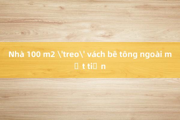 Nhà 100 m2 'treo' vách bê tông ngoài mặt tiền