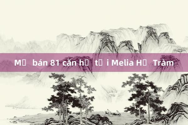 Mở bán 81 căn hộ tại Melia Hồ Tràm