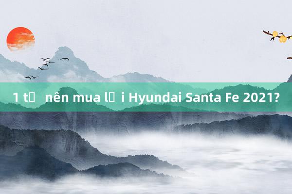 1 tỷ nên mua lại Hyundai Santa Fe 2021?