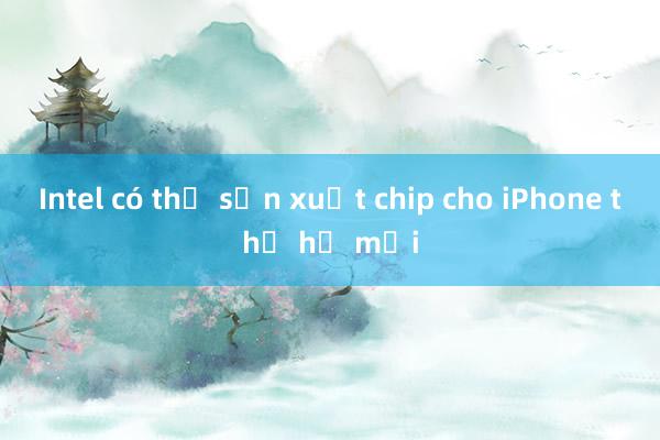 Intel có thể sản xuất chip cho iPhone thế hệ mới