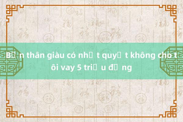 Bạn thân giàu có nhất quyết không cho tôi vay 5 triệu đồng