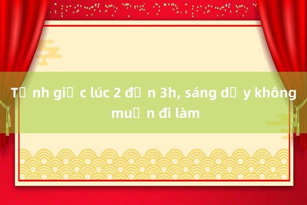 Tỉnh giấc lúc 2 đến 3h， sáng dậy không muốn đi làm