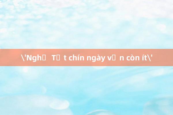 'Nghỉ Tết chín ngày vẫn còn ít'