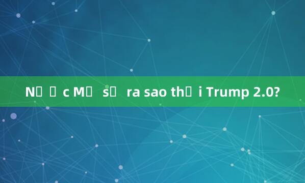 Nước Mỹ sẽ ra sao thời Trump 2.0?