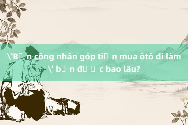 'Bốn công nhân góp tiền mua ôtô đi làm' bền được bao lâu?