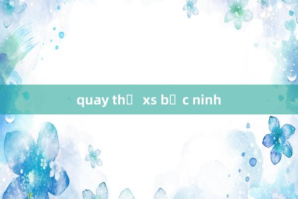 quay thử xs bắc ninh