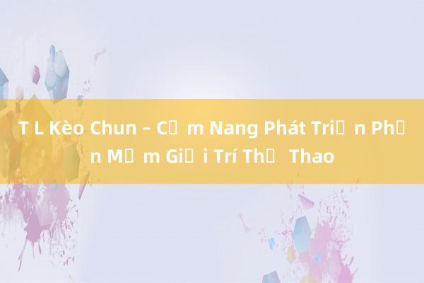 T L Kèo Chun – Cẩm Nang Phát Triển Phần Mềm Giải Trí Thể Thao