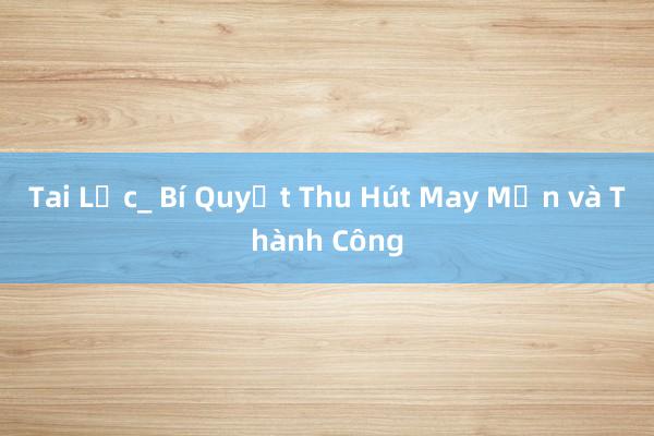 Tai Lộc_ Bí Quyết Thu Hút May Mắn và Thành Công