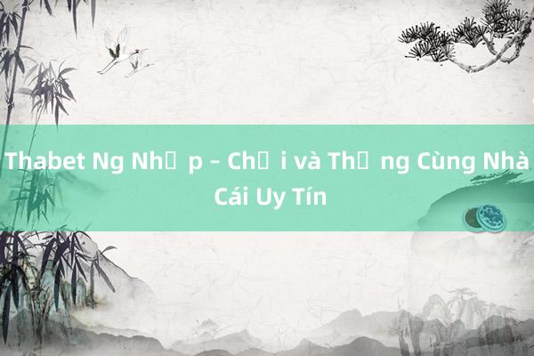 Thabet Ng Nhập – Chơi và Thắng Cùng Nhà Cái Uy Tín