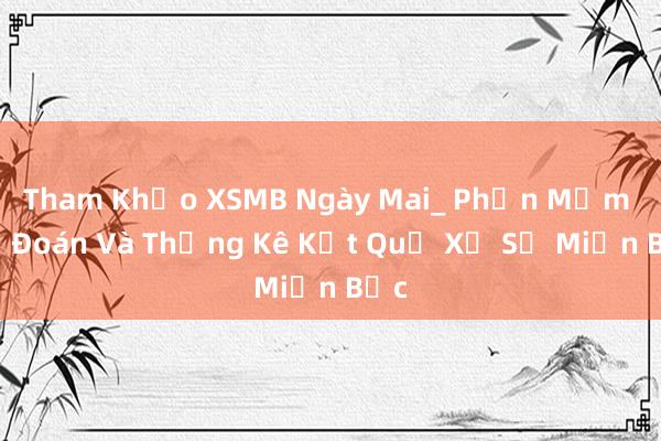 Tham Khảo XSMB Ngày Mai_ Phần Mềm Dự Đoán Và Thống Kê Kết Quả Xổ Số Miền Bắc