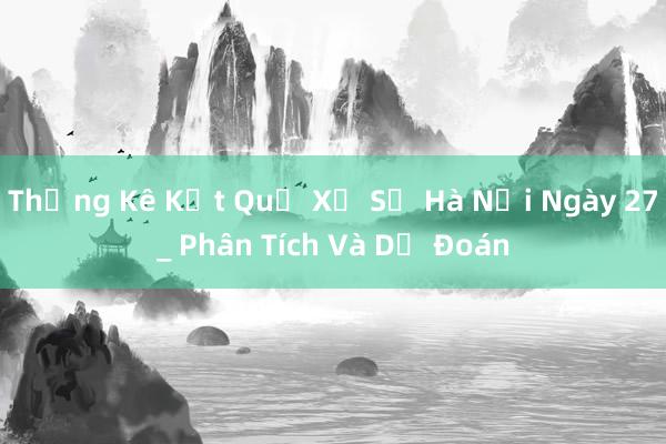 Thống Kê Kết Quả Xổ Số Hà Nội Ngày 27_ Phân Tích Và Dự Đoán