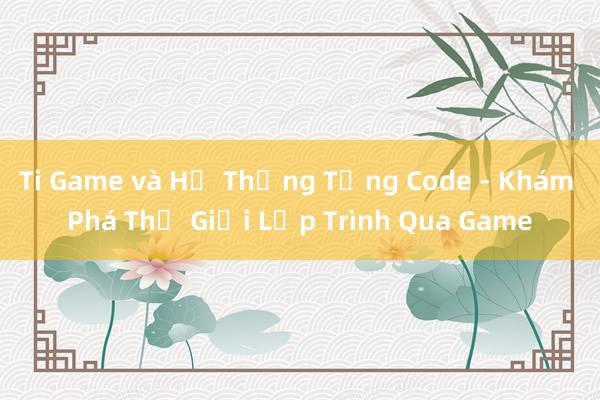 Ti Game và Hệ Thống Tầng Code - Khám Phá Thế Giới Lập Trình Qua Game