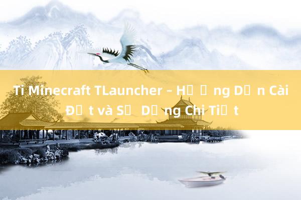 Ti Minecraft TLauncher – Hướng Dẫn Cài Đặt và Sử Dụng Chi Tiết