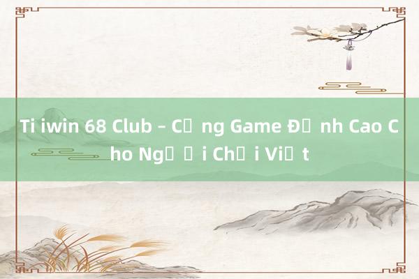 Ti iwin 68 Club – Cổng Game Đỉnh Cao Cho Người Chơi Việt