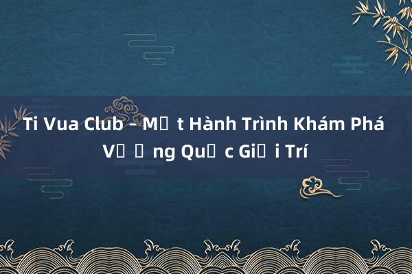 Ti Vua Club – Một Hành Trình Khám Phá Vương Quốc Giải Trí