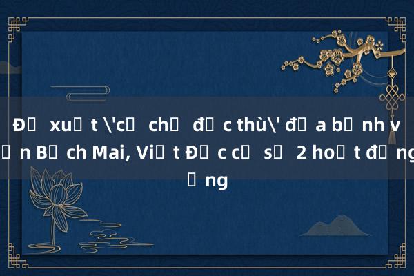 Đề xuất 'cơ chế đặc thù' đưa bệnh viện Bạch Mai， Việt Đức cơ sở 2 hoạt động