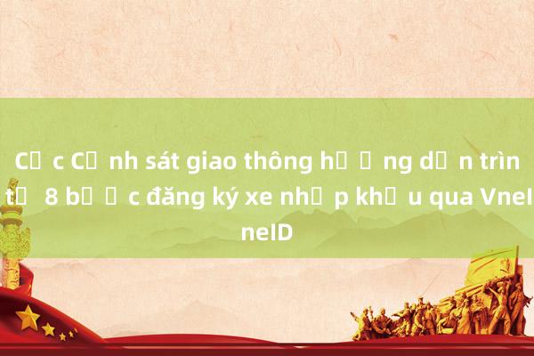 Cục Cảnh sát giao thông hướng dẫn trình tự 8 bước đăng ký xe nhập khẩu qua VneID 