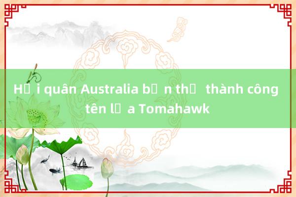 Hải quân Australia bắn thử thành công tên lửa Tomahawk