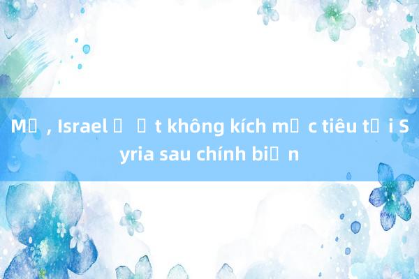 Mỹ， Israel ồ ạt không kích mục tiêu tại Syria sau chính biến