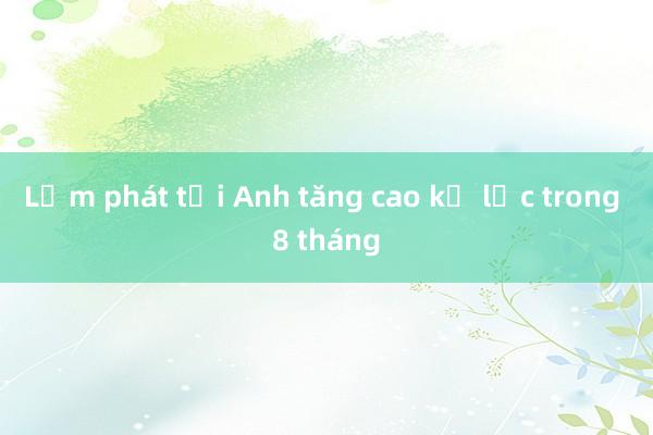 Lạm phát tại Anh tăng cao kỷ lục trong 8 tháng