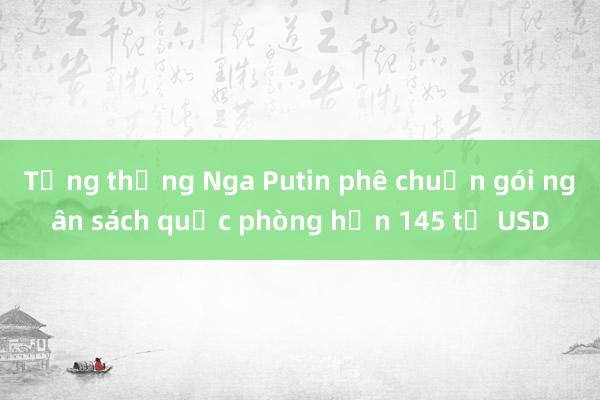 Tổng thống Nga Putin phê chuẩn gói ngân sách quốc phòng hơn 145 tỷ USD