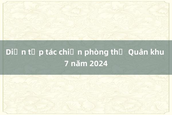 Diễn tập tác chiến phòng thủ Quân khu 7 năm 2024