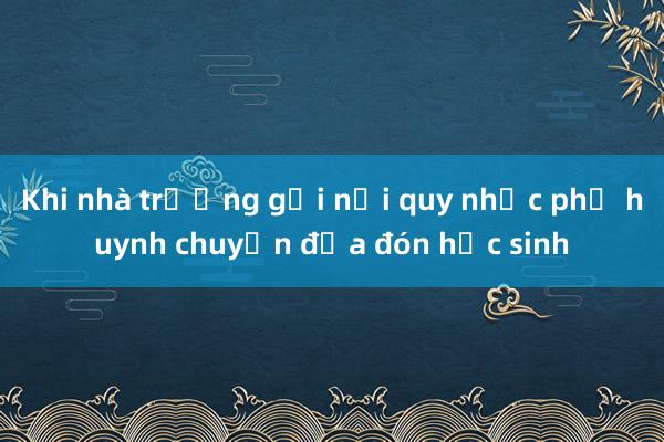 Khi nhà trường gửi nội quy nhắc phụ huynh chuyện đưa đón học sinh