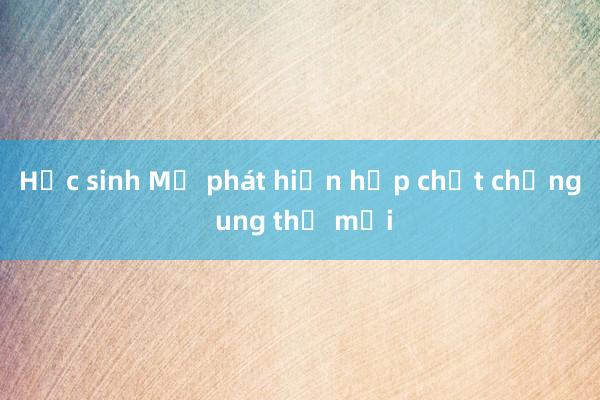 Học sinh Mỹ phát hiện hợp chất chống ung thư mới