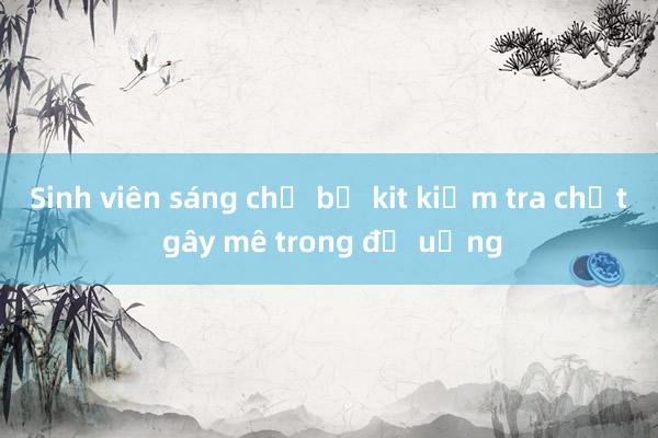 Sinh viên sáng chế bộ kit kiểm tra chất gây mê trong đồ uống