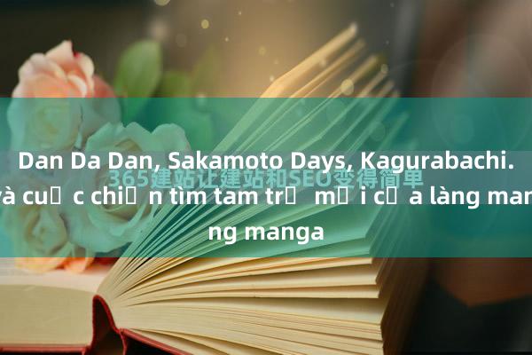 Dan Da Dan， Sakamoto Days， Kagurabachi... và cuộc chiến tìm tam trụ mới của làng manga