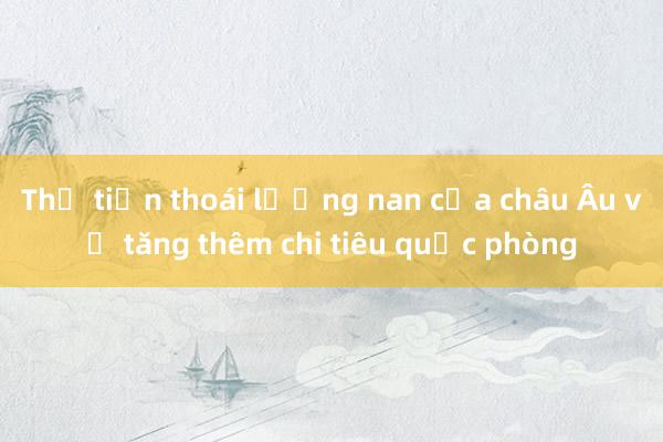 Thế tiến thoái lưỡng nan của châu Âu về tăng thêm chi tiêu quốc phòng