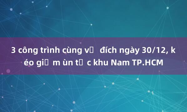 3 công trình cùng về đích ngày 30/12, kéo giảm ùn tắc khu Nam TP.HCM