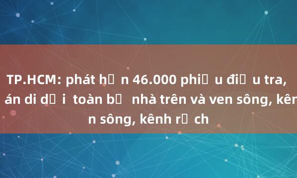 TP.HCM: phát hơn 46.000 phiếu điều tra， xây đề án di dời  toàn bộ nhà trên và ven sông， kênh rạch