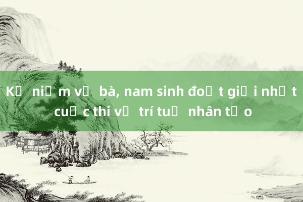 Kỷ niệm về bà， nam sinh đoạt giải nhất cuộc thi về trí tuệ nhân tạo