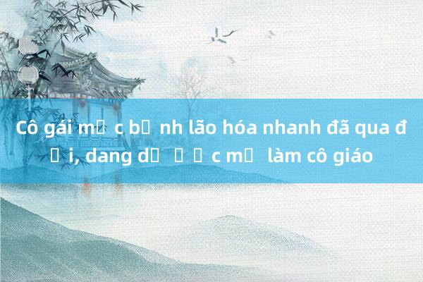 Cô gái mắc bệnh lão hóa nhanh đã qua đời， dang dở ước mơ làm cô giáo