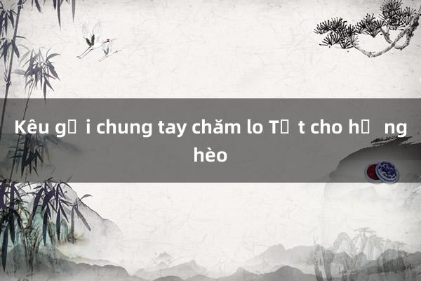 Kêu gọi chung tay chăm lo Tết cho hộ nghèo