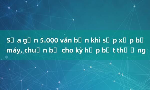 Sửa gần 5.000 văn bản khi sắp xếp bộ máy, chuẩn bị cho kỳ họp bất thường