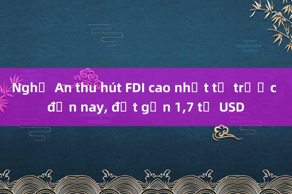 Nghệ An thu hút FDI cao nhất từ trước đến nay, đạt gần 1,7 tỉ USD