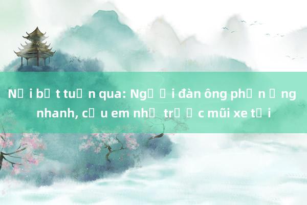 Nổi bật tuần qua: Người đàn ông phản ứng nhanh， cứu em nhỏ trước mũi xe tải