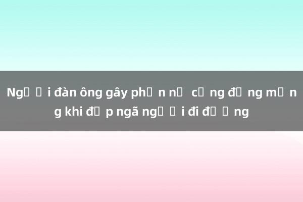 Người đàn ông gây phẫn nộ cộng đồng mạng khi đạp ngã người đi đường