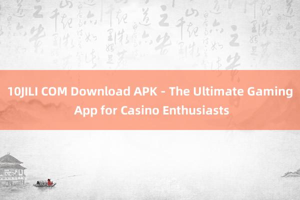 10JILI COM Download APK - The Ultimate Gaming App for Casino Enthusiasts