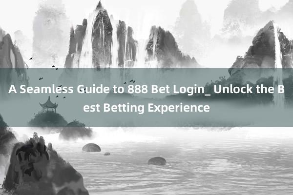 A Seamless Guide to 888 Bet Login_ Unlock the Best Betting Experience