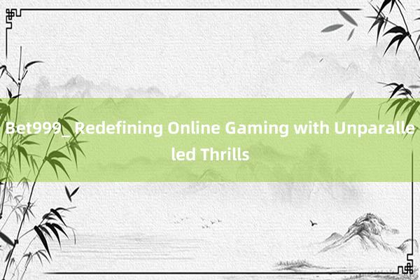 Bet999_ Redefining Online Gaming with Unparalleled Thrills