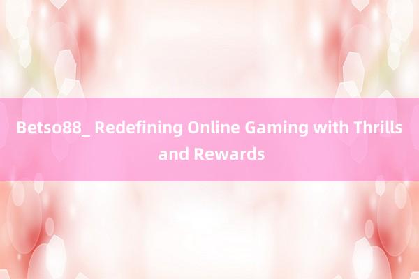 Betso88_ Redefining Online Gaming with Thrills and Rewards